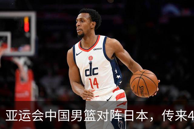 亚运会中国男篮对阵日本，传来4好消息和2坏消息，男篮赢球有望